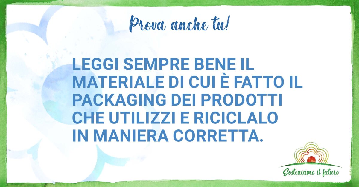 Prova anche tu! Leggi sempre bene il materiale di cui è fatto il packaging dei prodotti che utilizzi e riciclalo in maniera corretta